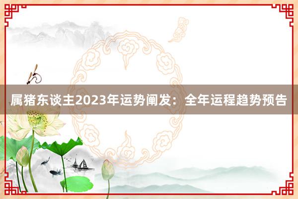 属猪东谈主2023年运势阐发：全年运程趋势预告