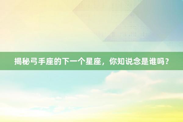 揭秘弓手座的下一个星座，你知说念是谁吗？