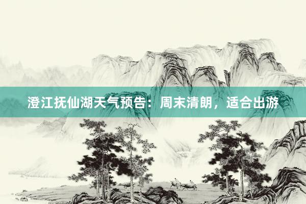 澄江抚仙湖天气预告：周末清朗，适合出游