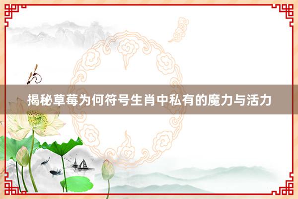揭秘草莓为何符号生肖中私有的魔力与活力