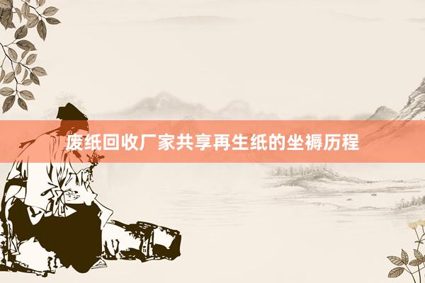 废纸回收厂家共享再生纸的坐褥历程