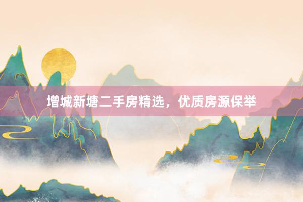 增城新塘二手房精选，优质房源保举